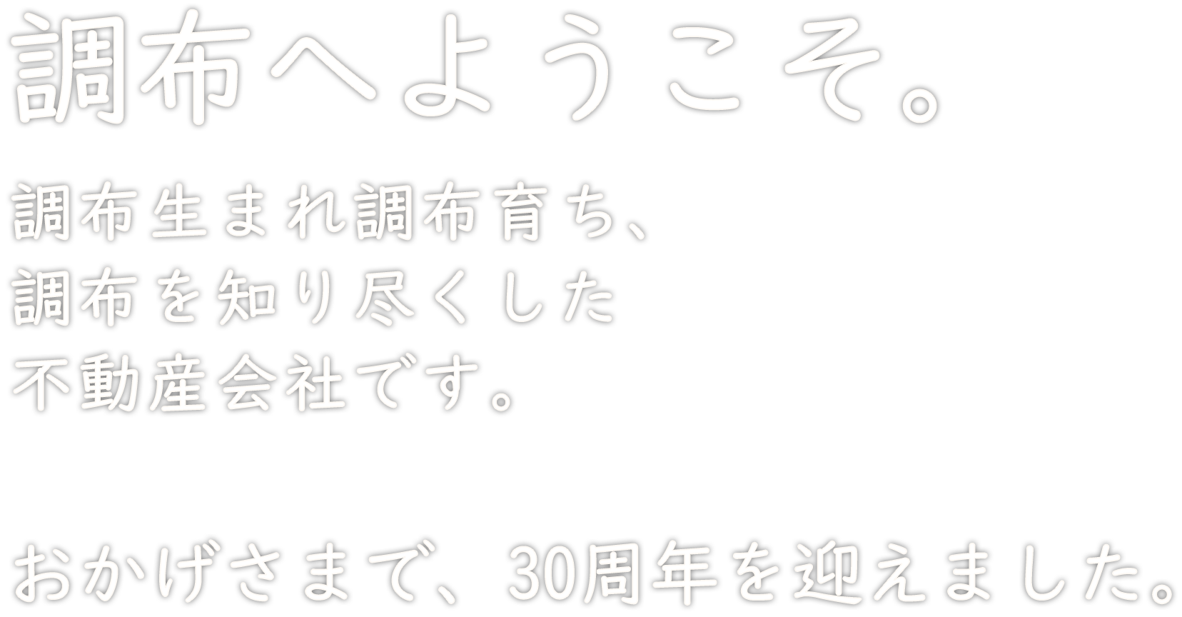 調布へようこそ。調布生まれ調布育ち、調布を知り尽くした不動産会社です。おかげさまで30周年を迎えました