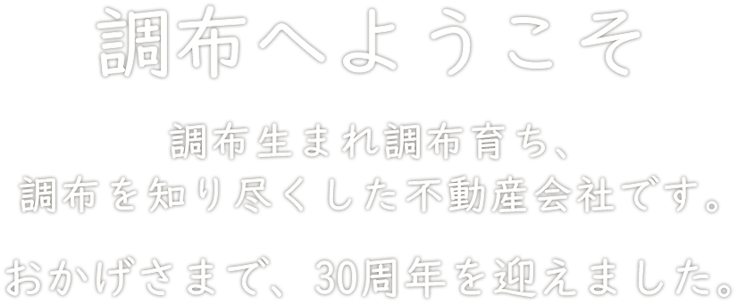 調布へようこそ。調布生まれ調布育ち、調布を知り尽くした不動産会社です。おかげさまで30周年を迎えました